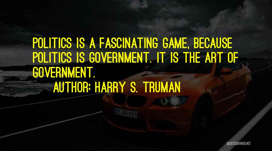 Harry S. Truman Quotes: Politics Is A Fascinating Game, Because Politics Is Government. It Is The Art Of Government.