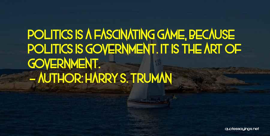 Harry S. Truman Quotes: Politics Is A Fascinating Game, Because Politics Is Government. It Is The Art Of Government.