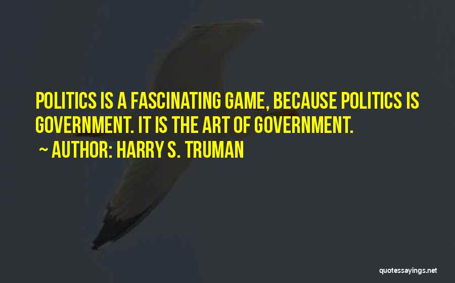 Harry S. Truman Quotes: Politics Is A Fascinating Game, Because Politics Is Government. It Is The Art Of Government.