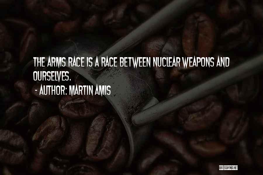 Martin Amis Quotes: The Arms Race Is A Race Between Nuclear Weapons And Ourselves.