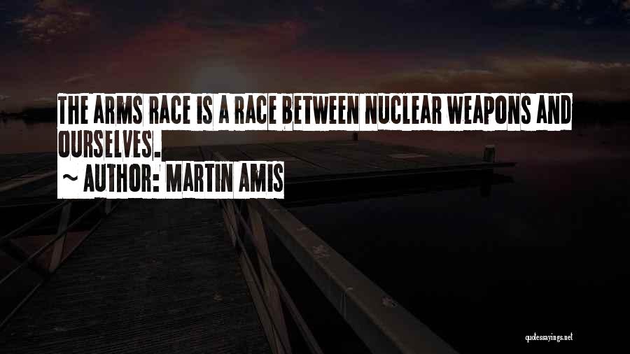 Martin Amis Quotes: The Arms Race Is A Race Between Nuclear Weapons And Ourselves.