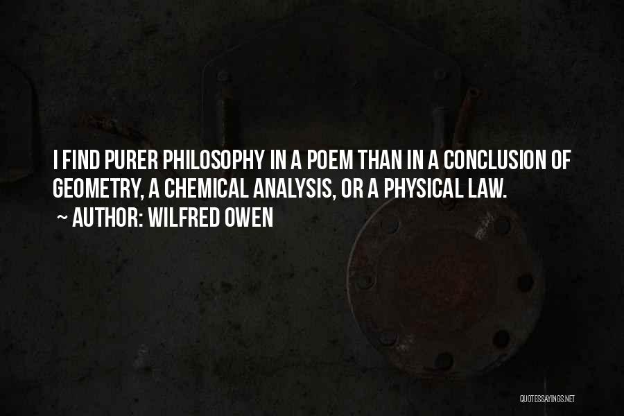 Wilfred Owen Quotes: I Find Purer Philosophy In A Poem Than In A Conclusion Of Geometry, A Chemical Analysis, Or A Physical Law.