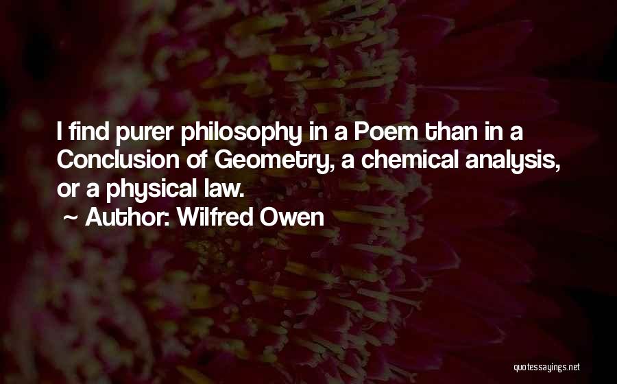 Wilfred Owen Quotes: I Find Purer Philosophy In A Poem Than In A Conclusion Of Geometry, A Chemical Analysis, Or A Physical Law.