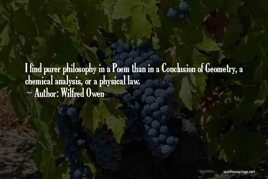 Wilfred Owen Quotes: I Find Purer Philosophy In A Poem Than In A Conclusion Of Geometry, A Chemical Analysis, Or A Physical Law.