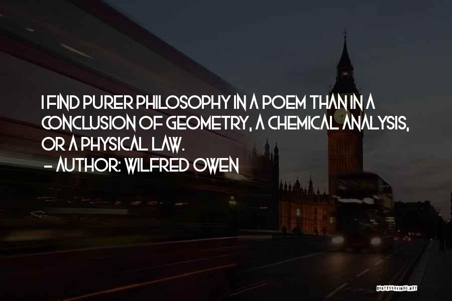 Wilfred Owen Quotes: I Find Purer Philosophy In A Poem Than In A Conclusion Of Geometry, A Chemical Analysis, Or A Physical Law.
