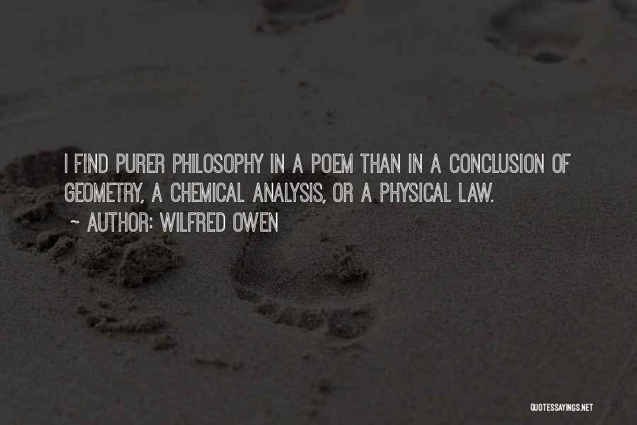 Wilfred Owen Quotes: I Find Purer Philosophy In A Poem Than In A Conclusion Of Geometry, A Chemical Analysis, Or A Physical Law.