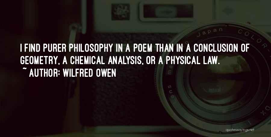 Wilfred Owen Quotes: I Find Purer Philosophy In A Poem Than In A Conclusion Of Geometry, A Chemical Analysis, Or A Physical Law.