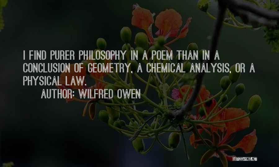 Wilfred Owen Quotes: I Find Purer Philosophy In A Poem Than In A Conclusion Of Geometry, A Chemical Analysis, Or A Physical Law.