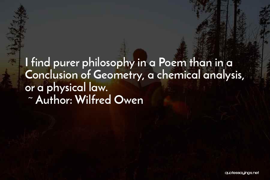 Wilfred Owen Quotes: I Find Purer Philosophy In A Poem Than In A Conclusion Of Geometry, A Chemical Analysis, Or A Physical Law.