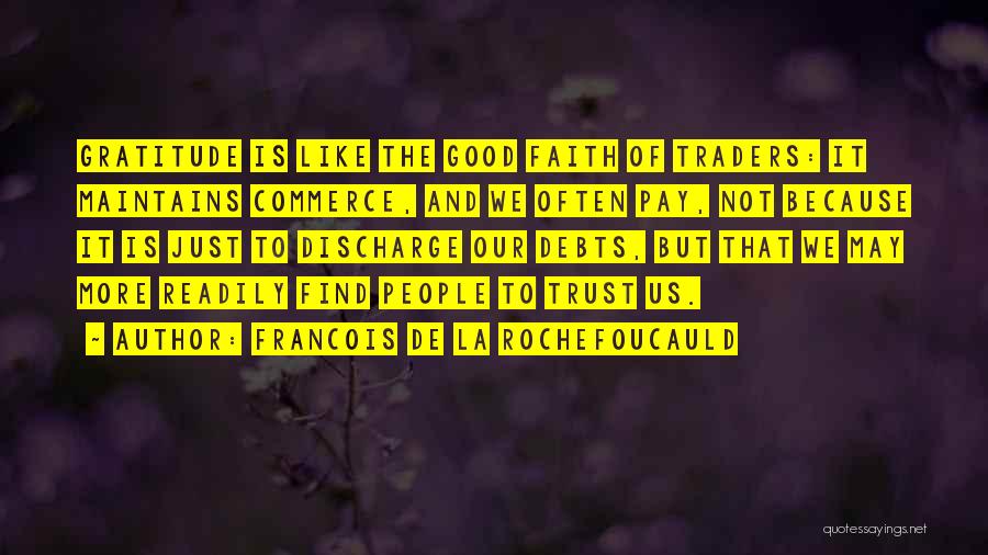 Francois De La Rochefoucauld Quotes: Gratitude Is Like The Good Faith Of Traders: It Maintains Commerce, And We Often Pay, Not Because It Is Just