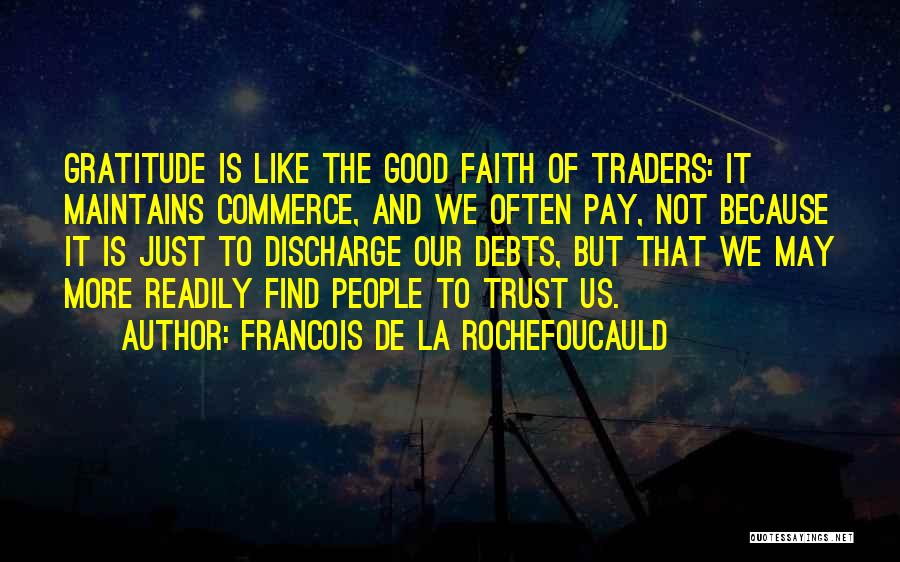 Francois De La Rochefoucauld Quotes: Gratitude Is Like The Good Faith Of Traders: It Maintains Commerce, And We Often Pay, Not Because It Is Just