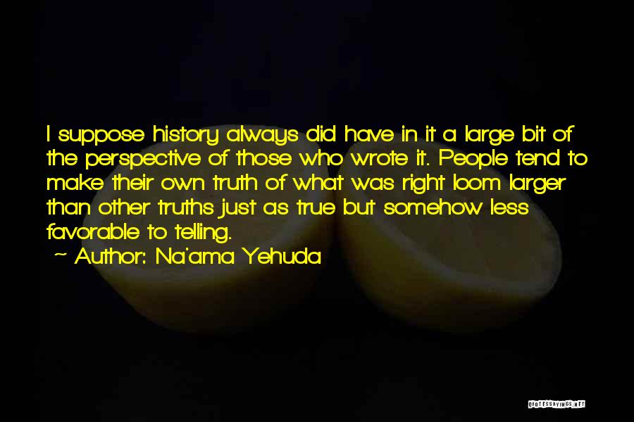 Na'ama Yehuda Quotes: I Suppose History Always Did Have In It A Large Bit Of The Perspective Of Those Who Wrote It. People