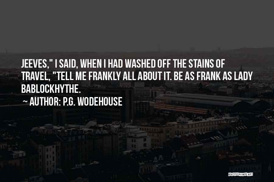 P.G. Wodehouse Quotes: Jeeves, I Said, When I Had Washed Off The Stains Of Travel, Tell Me Frankly All About It. Be As