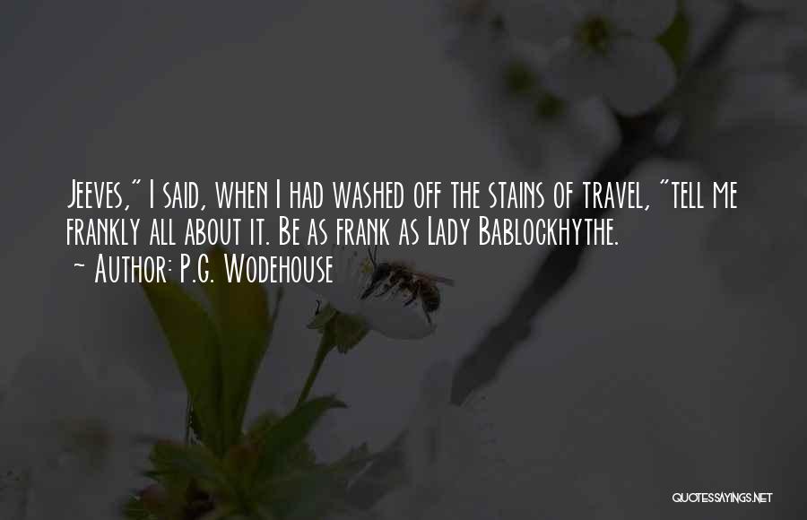 P.G. Wodehouse Quotes: Jeeves, I Said, When I Had Washed Off The Stains Of Travel, Tell Me Frankly All About It. Be As