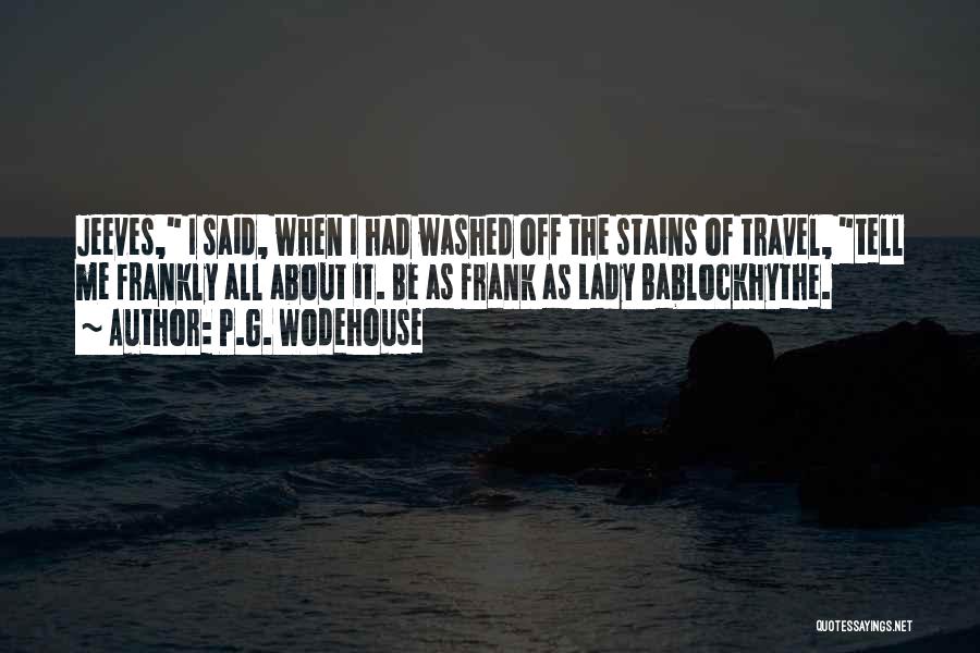 P.G. Wodehouse Quotes: Jeeves, I Said, When I Had Washed Off The Stains Of Travel, Tell Me Frankly All About It. Be As