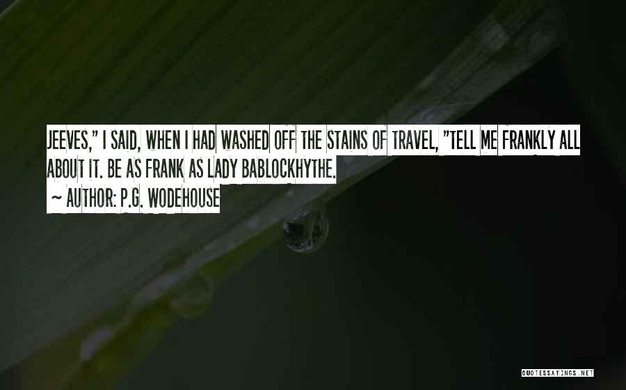 P.G. Wodehouse Quotes: Jeeves, I Said, When I Had Washed Off The Stains Of Travel, Tell Me Frankly All About It. Be As