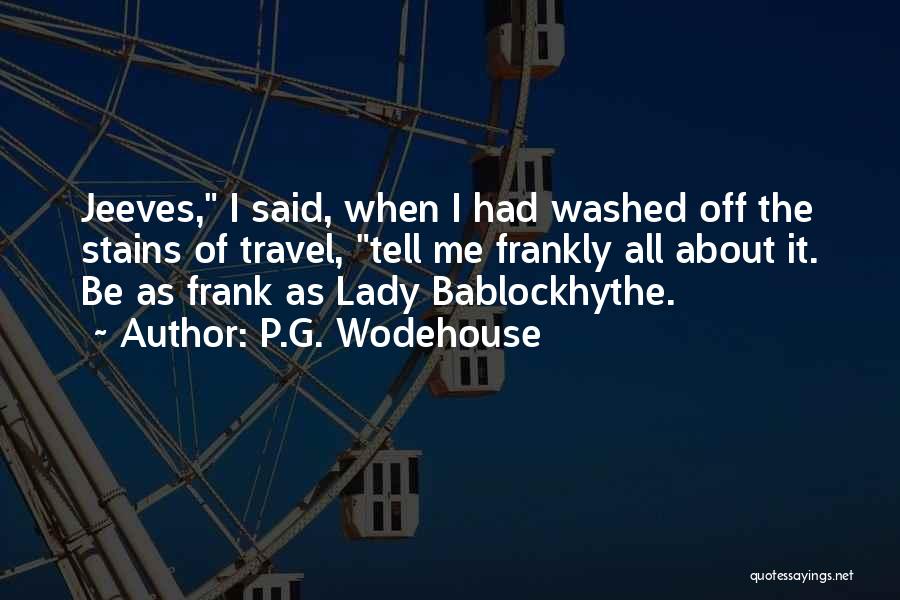 P.G. Wodehouse Quotes: Jeeves, I Said, When I Had Washed Off The Stains Of Travel, Tell Me Frankly All About It. Be As