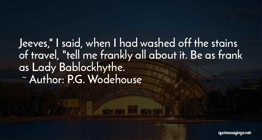 P.G. Wodehouse Quotes: Jeeves, I Said, When I Had Washed Off The Stains Of Travel, Tell Me Frankly All About It. Be As