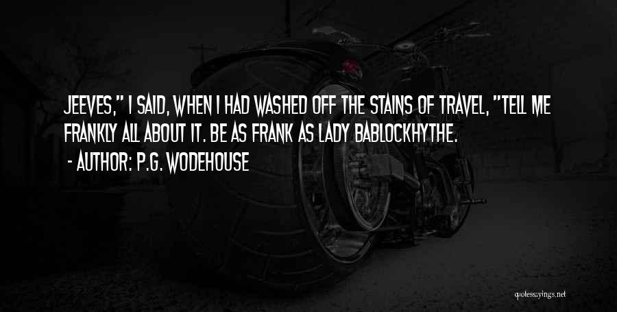 P.G. Wodehouse Quotes: Jeeves, I Said, When I Had Washed Off The Stains Of Travel, Tell Me Frankly All About It. Be As