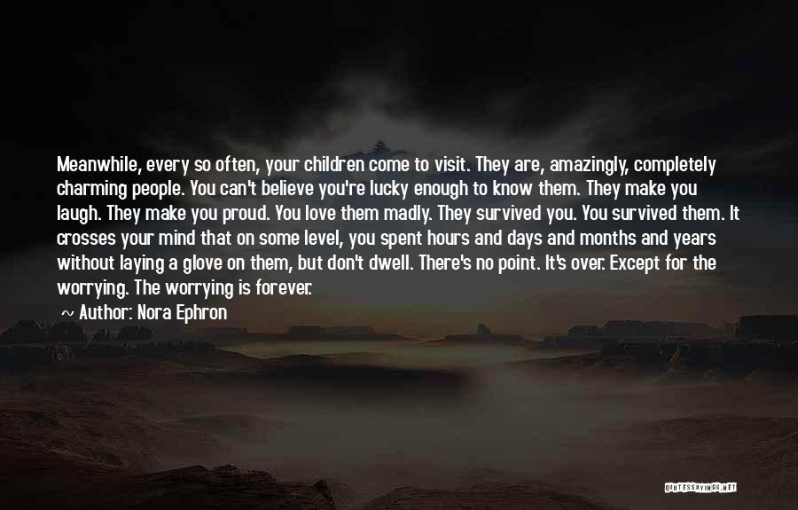 Nora Ephron Quotes: Meanwhile, Every So Often, Your Children Come To Visit. They Are, Amazingly, Completely Charming People. You Can't Believe You're Lucky