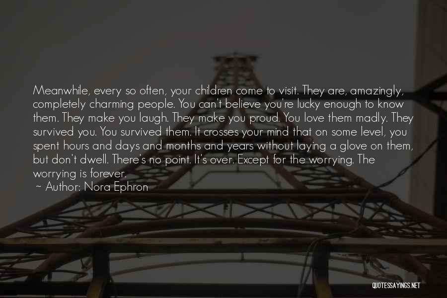 Nora Ephron Quotes: Meanwhile, Every So Often, Your Children Come To Visit. They Are, Amazingly, Completely Charming People. You Can't Believe You're Lucky