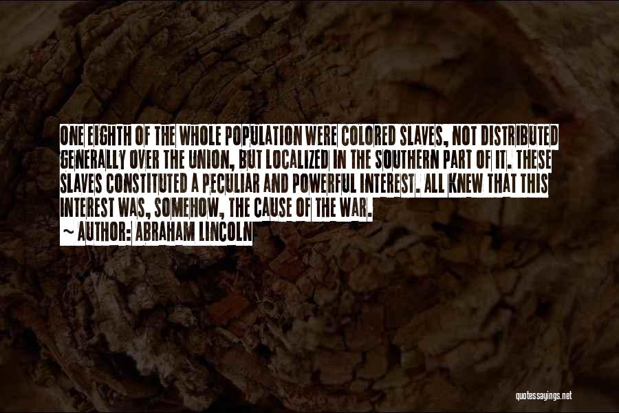 Abraham Lincoln Quotes: One Eighth Of The Whole Population Were Colored Slaves, Not Distributed Generally Over The Union, But Localized In The Southern