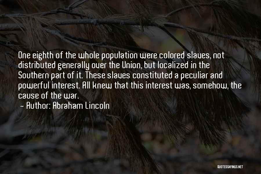 Abraham Lincoln Quotes: One Eighth Of The Whole Population Were Colored Slaves, Not Distributed Generally Over The Union, But Localized In The Southern