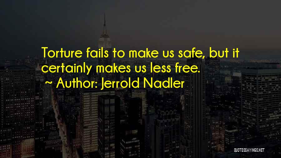 Jerrold Nadler Quotes: Torture Fails To Make Us Safe, But It Certainly Makes Us Less Free.