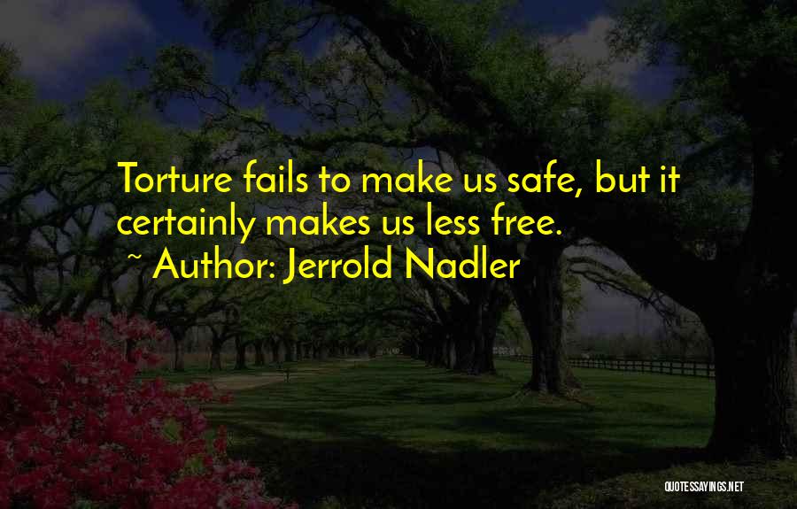 Jerrold Nadler Quotes: Torture Fails To Make Us Safe, But It Certainly Makes Us Less Free.