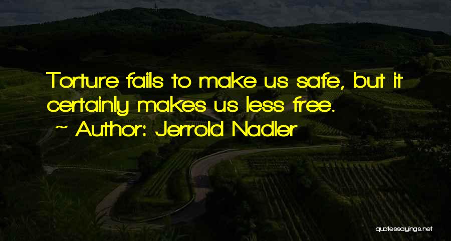 Jerrold Nadler Quotes: Torture Fails To Make Us Safe, But It Certainly Makes Us Less Free.