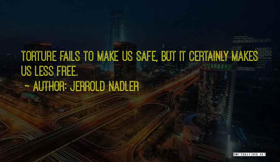 Jerrold Nadler Quotes: Torture Fails To Make Us Safe, But It Certainly Makes Us Less Free.