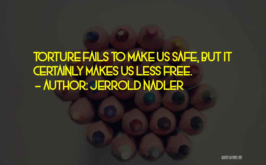 Jerrold Nadler Quotes: Torture Fails To Make Us Safe, But It Certainly Makes Us Less Free.