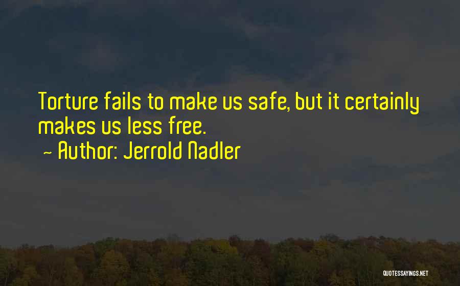 Jerrold Nadler Quotes: Torture Fails To Make Us Safe, But It Certainly Makes Us Less Free.