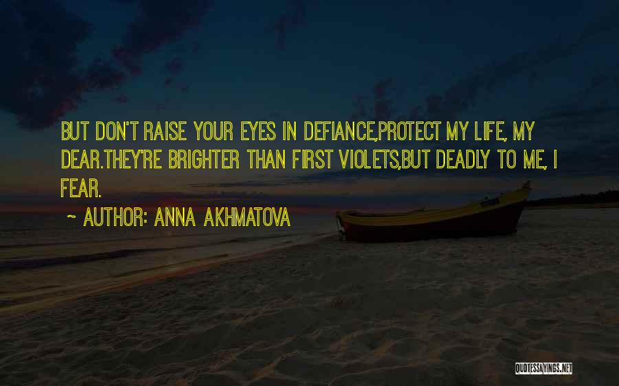 Anna Akhmatova Quotes: But Don't Raise Your Eyes In Defiance,protect My Life, My Dear.they're Brighter Than First Violets,but Deadly To Me, I Fear.