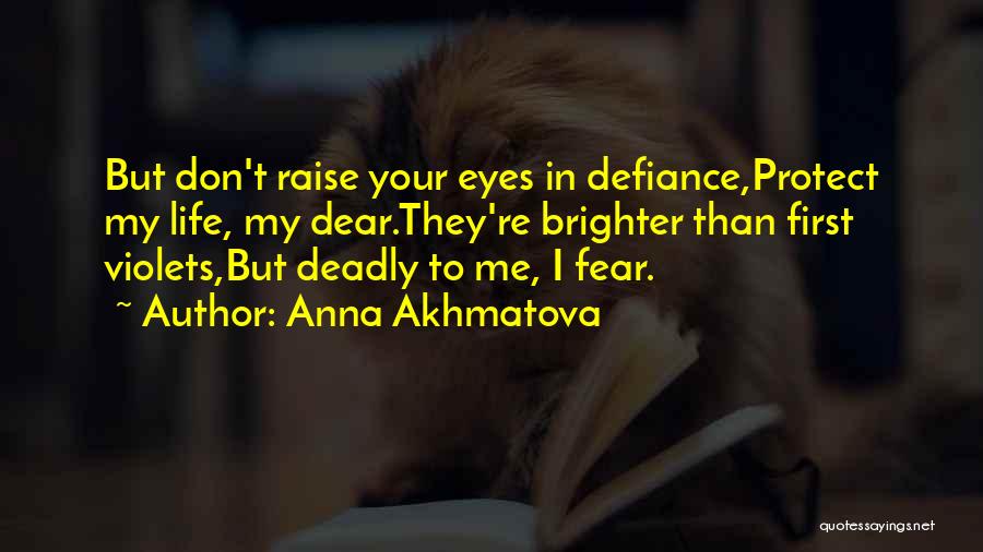 Anna Akhmatova Quotes: But Don't Raise Your Eyes In Defiance,protect My Life, My Dear.they're Brighter Than First Violets,but Deadly To Me, I Fear.