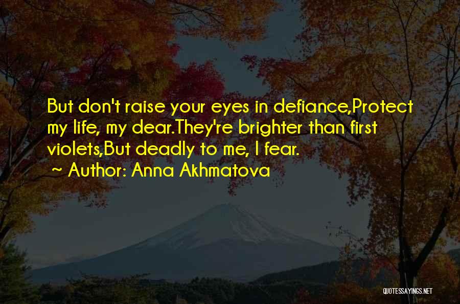 Anna Akhmatova Quotes: But Don't Raise Your Eyes In Defiance,protect My Life, My Dear.they're Brighter Than First Violets,but Deadly To Me, I Fear.