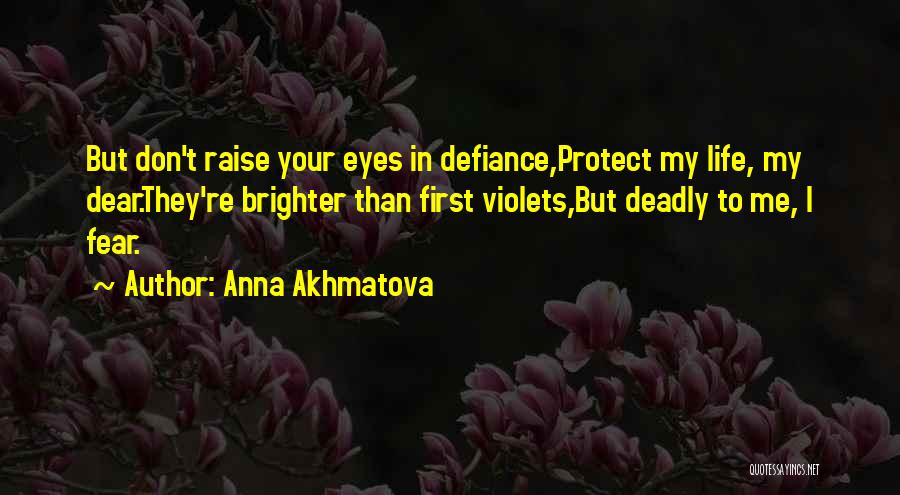 Anna Akhmatova Quotes: But Don't Raise Your Eyes In Defiance,protect My Life, My Dear.they're Brighter Than First Violets,but Deadly To Me, I Fear.