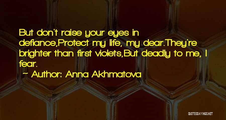 Anna Akhmatova Quotes: But Don't Raise Your Eyes In Defiance,protect My Life, My Dear.they're Brighter Than First Violets,but Deadly To Me, I Fear.