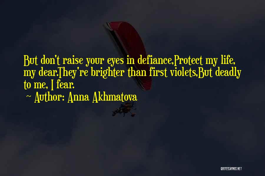 Anna Akhmatova Quotes: But Don't Raise Your Eyes In Defiance,protect My Life, My Dear.they're Brighter Than First Violets,but Deadly To Me, I Fear.