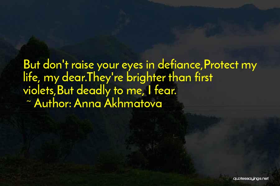 Anna Akhmatova Quotes: But Don't Raise Your Eyes In Defiance,protect My Life, My Dear.they're Brighter Than First Violets,but Deadly To Me, I Fear.
