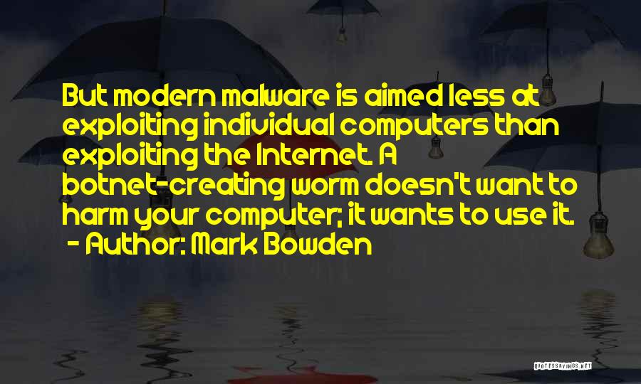 Mark Bowden Quotes: But Modern Malware Is Aimed Less At Exploiting Individual Computers Than Exploiting The Internet. A Botnet-creating Worm Doesn't Want To
