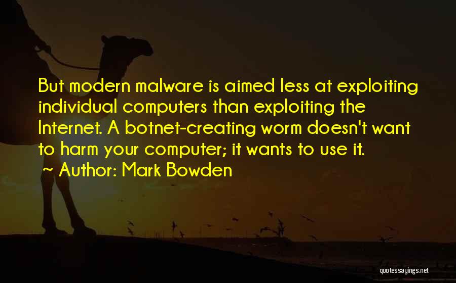 Mark Bowden Quotes: But Modern Malware Is Aimed Less At Exploiting Individual Computers Than Exploiting The Internet. A Botnet-creating Worm Doesn't Want To