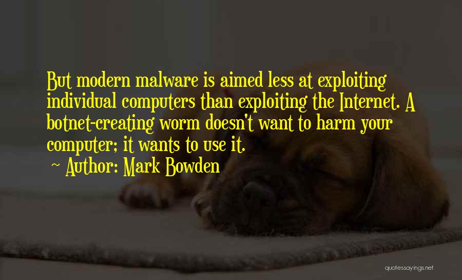 Mark Bowden Quotes: But Modern Malware Is Aimed Less At Exploiting Individual Computers Than Exploiting The Internet. A Botnet-creating Worm Doesn't Want To