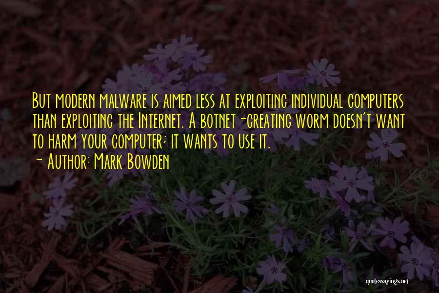 Mark Bowden Quotes: But Modern Malware Is Aimed Less At Exploiting Individual Computers Than Exploiting The Internet. A Botnet-creating Worm Doesn't Want To