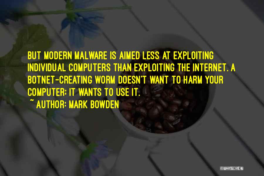 Mark Bowden Quotes: But Modern Malware Is Aimed Less At Exploiting Individual Computers Than Exploiting The Internet. A Botnet-creating Worm Doesn't Want To