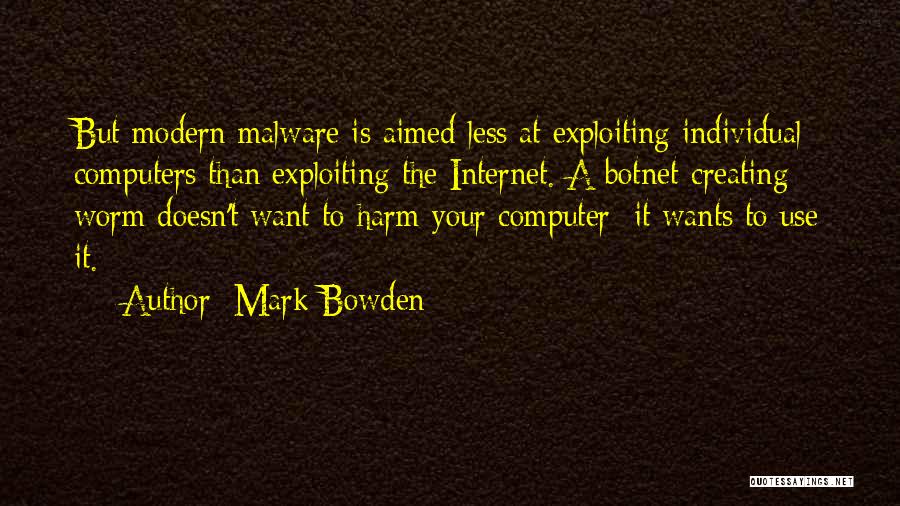 Mark Bowden Quotes: But Modern Malware Is Aimed Less At Exploiting Individual Computers Than Exploiting The Internet. A Botnet-creating Worm Doesn't Want To