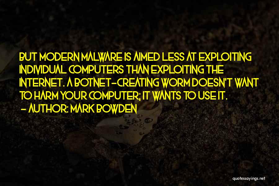 Mark Bowden Quotes: But Modern Malware Is Aimed Less At Exploiting Individual Computers Than Exploiting The Internet. A Botnet-creating Worm Doesn't Want To