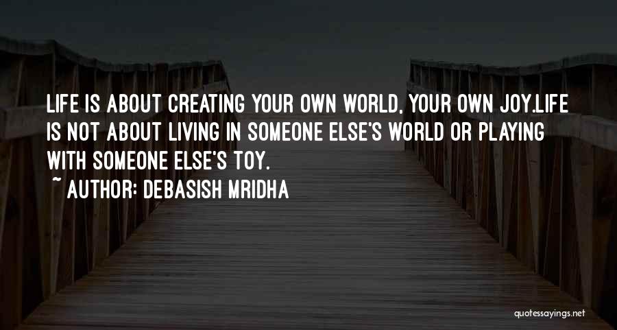Debasish Mridha Quotes: Life Is About Creating Your Own World, Your Own Joy.life Is Not About Living In Someone Else's World Or Playing