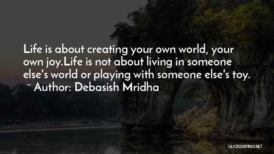 Debasish Mridha Quotes: Life Is About Creating Your Own World, Your Own Joy.life Is Not About Living In Someone Else's World Or Playing