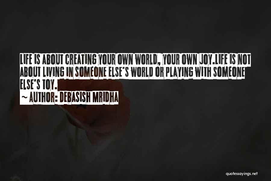 Debasish Mridha Quotes: Life Is About Creating Your Own World, Your Own Joy.life Is Not About Living In Someone Else's World Or Playing